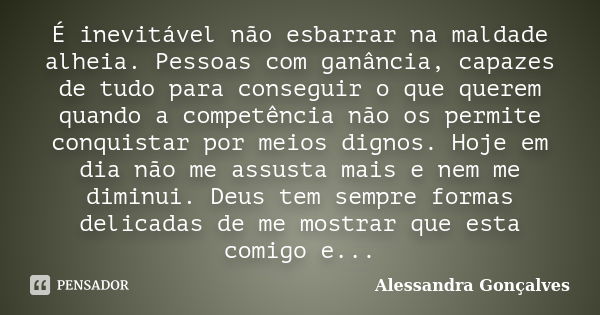 É inevitável não esbarrar na maldade alheia. Pessoas com ganância, capazes de tudo para conseguir o que querem quando a competência não os permite conquistar po... Frase de Alessandra Gonçalves.