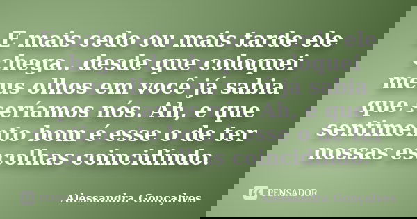 E mais cedo ou mais tarde ele chega.. desde que coloquei meus olhos em você já sabia que seríamos nós. Ah, e que sentimento bom é esse o de ter nossas escolhas ... Frase de Alessandra Gonçalves.
