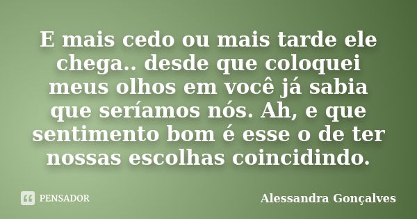 E mais cedo ou mais tarde ele chega.. desde que coloquei meus olhos em você já sabia que seríamos nós. Ah, e que sentimento bom é esse o de ter nossas escolhas ... Frase de Alessandra Gonçalves.