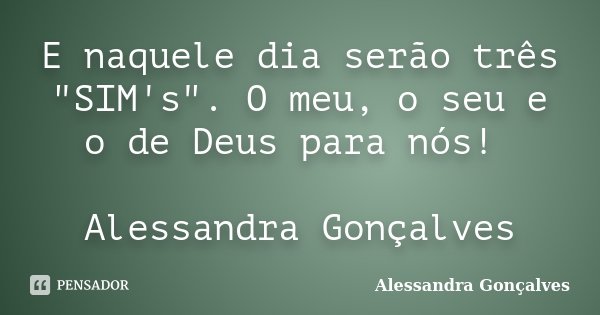 E naquele dia serão três "SIM's". O meu, o seu e o de Deus para nós! Alessandra Gonçalves... Frase de Alessandra Gonçalves.