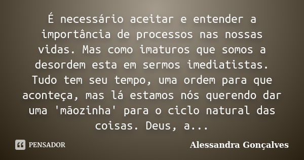 É necessário aceitar e entender a importância de processos nas nossas vidas. Mas como imaturos que somos a desordem esta em sermos imediatistas. Tudo tem seu te... Frase de Alessandra Gonçalves.