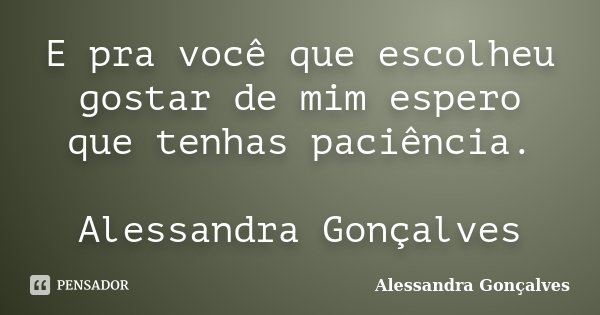 E pra você que escolheu gostar de mim espero que tenhas paciência. Alessandra Gonçalves... Frase de Alessandra Gonçalves.