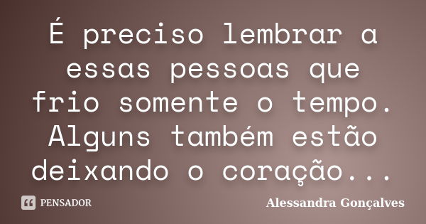 É preciso lembrar a essas pessoas que frio somente o tempo. Alguns também estão deixando o coração...... Frase de Alessandra Gonçalves.