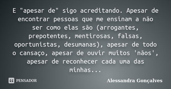 E "apesar de" sigo acreditando. Apesar de encontrar pessoas que me ensinam a não ser como elas são (arrogantes, prepotentes, mentirosas, falsas, oport... Frase de Alessandra Gonçalves.