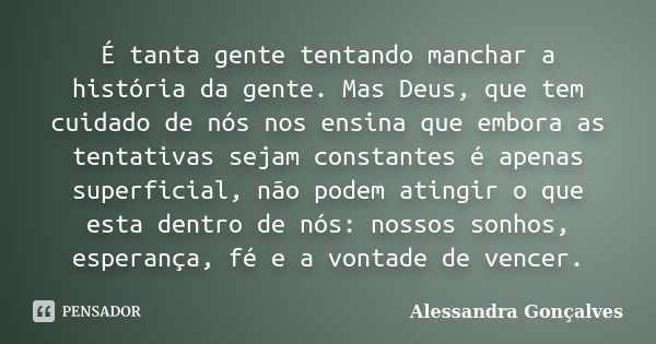 É tanta gente tentando manchar a história da gente. Mas Deus, que tem cuidado de nós nos ensina que embora as tentativas sejam constantes é apenas superficial, ... Frase de Alessandra Gonçalves.