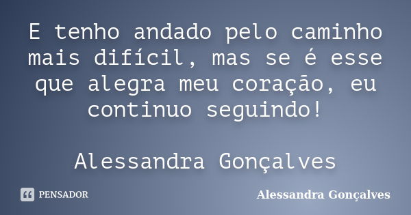 E tenho andado pelo caminho mais difícil, mas se é esse que alegra meu coração, eu continuo seguindo! Alessandra Gonçalves... Frase de Alessandra Gonçalves.