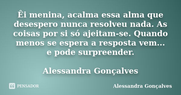 Êi menina, acalma essa alma que desespero nunca resolveu nada. As coisas por si só ajeitam-se. Quando menos se espera a resposta vem... e pode surpreender. Ales... Frase de Alessandra Gonçalves.