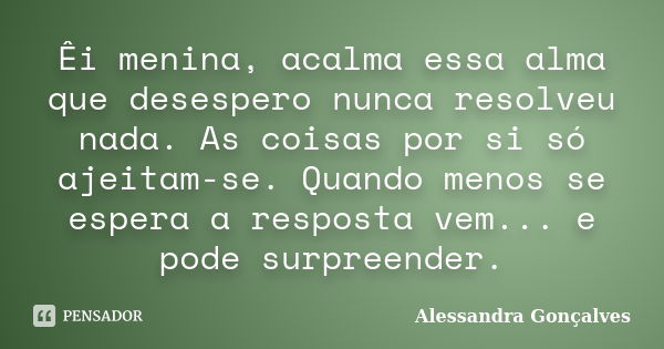 Êi menina, acalma essa alma que desespero nunca resolveu nada. As coisas por si só ajeitam-se. Quando menos se espera a resposta vem... e pode surpreender.... Frase de Alessandra Gonçalves.