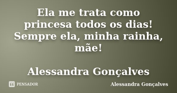Ela me trata como princesa todos os dias! Sempre ela, minha rainha, mãe! Alessandra Gonçalves... Frase de Alessandra Gonçalves.