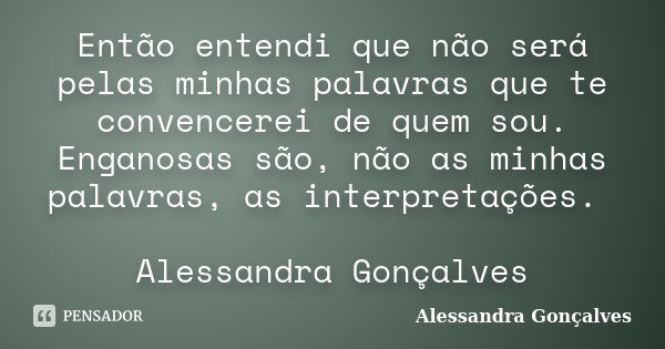 Então entendi que não será pelas minhas palavras que te convencerei de quem sou. Enganosas são, não as minhas palavras, as interpretações. Alessandra Gonçalves... Frase de Alessandra Gonçalves.