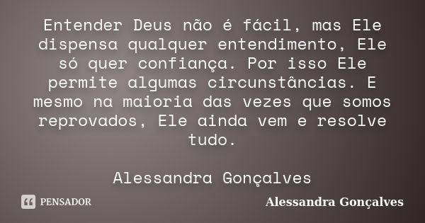 Entender Deus não é fácil, mas Ele dispensa qualquer entendimento, Ele só quer confiança. Por isso Ele permite algumas circunstâncias. E mesmo na maioria das ve... Frase de Alessandra Gonçalves.