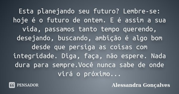 Esta planejando seu futuro? Lembre-se: hoje é o futuro de ontem. E é assim a sua vida, passamos tanto tempo querendo, desejando, buscando, ambição é algo bom de... Frase de Alessandra Gonçalves.
