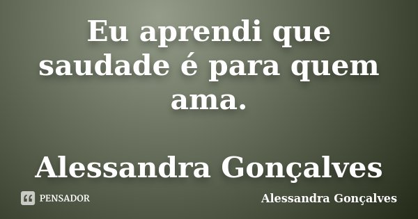 Eu aprendi que saudade é para quem ama. Alessandra Gonçalves... Frase de Alessandra Gonçalves.