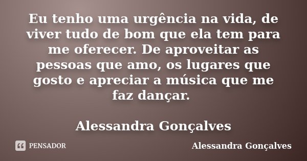Eu tenho uma urgência na vida, de viver tudo de bom que ela tem para me oferecer. De aproveitar as pessoas que amo, os lugares que gosto e apreciar a música que... Frase de Alessandra Gonçalves.