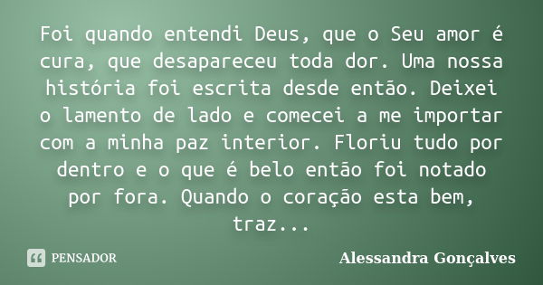 Foi quando entendi Deus, que o Seu amor é cura, que desapareceu toda dor. Uma nossa história foi escrita desde então. Deixei o lamento de lado e comecei a me im... Frase de Alessandra Gonçalves.