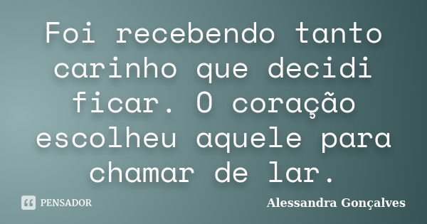 Foi recebendo tanto carinho que decidi ficar. O coração escolheu aquele para chamar de lar.... Frase de Alessandra Gonçalves.