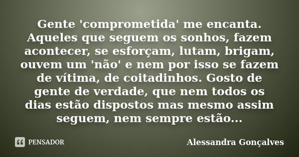 Gente 'comprometida' me encanta. Aqueles que seguem os sonhos, fazem acontecer, se esforçam, lutam, brigam, ouvem um 'não' e nem por isso se fazem de vítima, de... Frase de Alessandra Gonçalves.