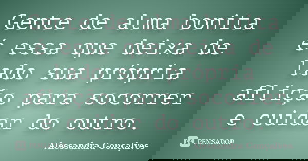 Gente de alma bonita é essa que deixa de lado sua própria aflição para socorrer e cuidar do outro.... Frase de Alessandra Gonçalves.