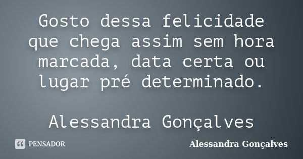 Gosto dessa felicidade que chega assim sem hora marcada, data certa ou lugar pré determinado. Alessandra Gonçalves... Frase de Alessandra Gonçalves.