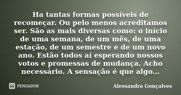 Ha tantas formas possíveis de recomeçar. Ou pelo menos acreditamos ser. São as mais diversas como: o início de uma semana, de um mês, de uma estação, de um seme... Frase de Alessandra Gonçalves.