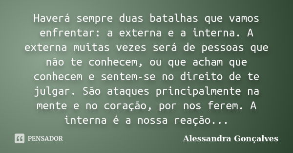 Haverá sempre duas batalhas que vamos enfrentar: a externa e a interna. A externa muitas vezes será de pessoas que não te conhecem, ou que acham que conhecem e ... Frase de Alessandra Gonçalves.