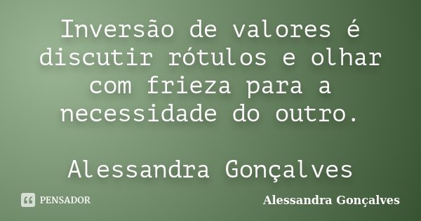 Inversão de valores é discutir rótulos e olhar com frieza para a necessidade do outro. Alessandra Gonçalves... Frase de Alessandra Gonçalves.