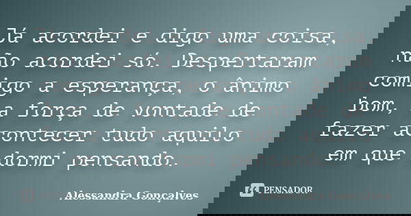 Já acordei e digo uma coisa, não acordei só. Despertaram comigo a esperança, o ânimo bom, a força de vontade de fazer acontecer tudo aquilo em que dormi pensand... Frase de Alessandra Gonçalves.