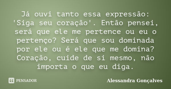 Já ouvi tanto essa expressão: 'Siga seu coração'. Então pensei, será que ele me pertence ou eu o pertenço? Será que sou dominada por ele ou é ele que me domina?... Frase de Alessandra Gonçalves.