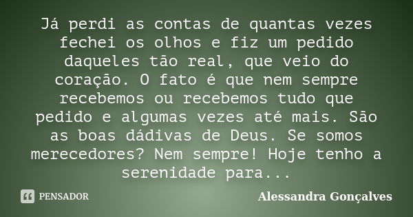 Já perdi as contas de quantas vezes fechei os olhos e fiz um pedido daqueles tão real, que veio do coração. O fato é que nem sempre recebemos ou recebemos tudo ... Frase de Alessandra Gonçalves.