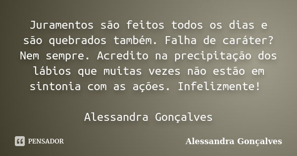 Juramentos são feitos todos os dias e são quebrados também. Falha de caráter? Nem sempre. Acredito na precipitação dos lábios que muitas vezes não estão em sint... Frase de Alessandra Gonçalves.