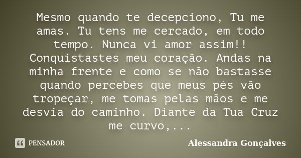 Mesmo quando te decepciono, Tu me amas. Tu tens me cercado, em todo tempo. Nunca vi amor assim!! Conquistastes meu coração. Andas na minha frente e como se não ... Frase de Alessandra Gonçalves.