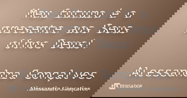 Meu futuro é o presente aos Seus olhos Deus! Alessandra Gonçalves... Frase de Alessandra Gonçalves.