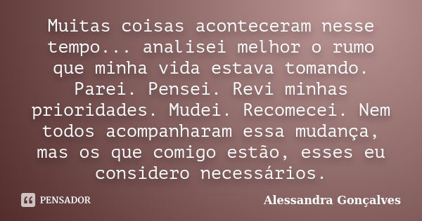 Muitas coisas aconteceram nesse tempo... analisei melhor o rumo que minha vida estava tomando. Parei. Pensei. Revi minhas prioridades. Mudei. Recomecei. Nem tod... Frase de Alessandra Gonçalves.