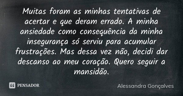 Muitas foram as minhas tentativas de acertar e que deram errado. A minha ansiedade como consequência da minha insegurança só serviu para acumular frustrações. M... Frase de Alessandra Gonçalves.