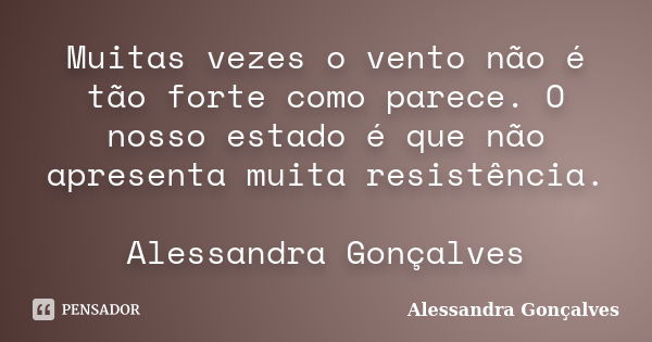 Muitas vezes o vento não é tão forte como parece. O nosso estado é que não apresenta muita resistência. Alessandra Gonçalves... Frase de Alessandra Gonçalves.