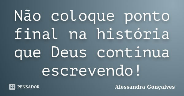 Não coloque ponto final na história que Deus continua escrevendo!... Frase de Alessandra Gonçalves.