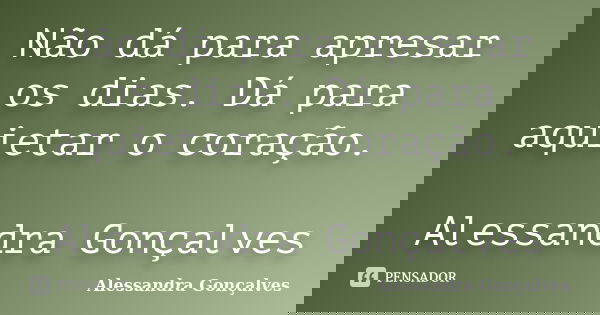 Não dá para apresar os dias. Dá para aquietar o coração. Alessandra Gonçalves... Frase de Alessandra Gonçalves.