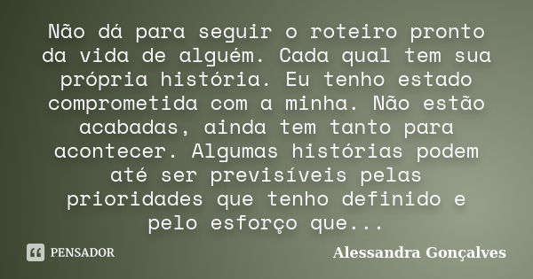 Não dá para seguir o roteiro pronto da vida de alguém. Cada qual tem sua própria história. Eu tenho estado comprometida com a minha. Não estão acabadas, ainda t... Frase de Alessandra Gonçalves.