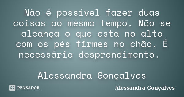 Não é possível fazer duas coisas ao mesmo tempo. Não se alcança o que esta no alto com os pés firmes no chão. É necessário desprendimento. Alessandra Gonçalves... Frase de Alessandra Gonçalves.