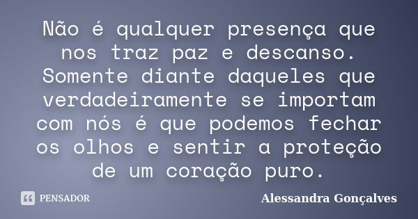 Não é qualquer presença que nos traz paz e descanso. Somente diante daqueles que verdadeiramente se importam com nós é que podemos fechar os olhos e sentir a pr... Frase de Alessandra Gonçalves.