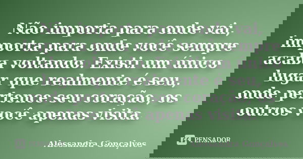 Não importa para onde vai, importa para onde você sempre acaba voltando. Existi um único lugar que realmente é seu, onde pertence seu coração, os outros você ap... Frase de Alessandra Gonçalves.