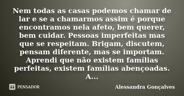 Nem todas as casas podemos chamar de lar e se a chamarmos assim é porque encontramos nela afeto, bem querer, bem cuidar. Pessoas imperfeitas mas que se respeita... Frase de Alessandra Gonçalves.