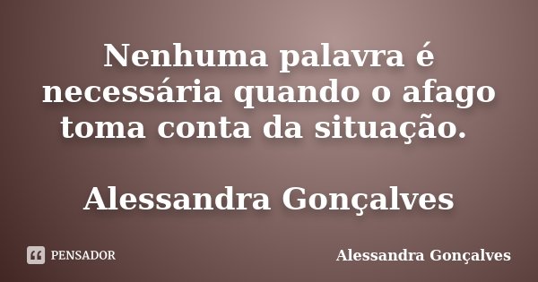 Nenhuma palavra é necessária quando o afago toma conta da situação. Alessandra Gonçalves... Frase de Alessandra Gonçalves.