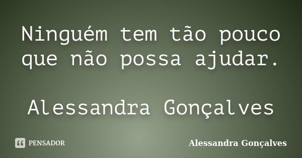 Ninguém tem tão pouco que não possa ajudar. Alessandra Gonçalves... Frase de Alessandra Gonçalves.