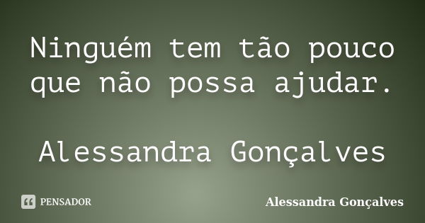 Ninguém tem tão pouco que não possa ajudar. Alessandra Gonçalves... Frase de Alessandra Gonçalves.