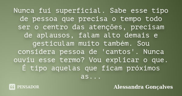 Nunca fui superficial. Sabe esse tipo de pessoa que precisa o tempo todo ser o centro das atenções, precisam de aplausos, falam alto demais e gesticulam muito t... Frase de Alessandra Gonçalves.