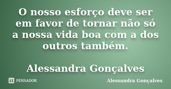 O nosso esforço deve ser em favor de tornar não só a nossa vida boa com a dos outros também. Alessandra Gonçalves... Frase de Alessandra Gonçalves.