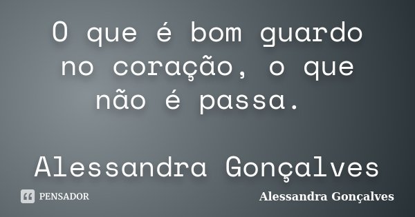 O que é bom guardo no coração, o que não é passa. Alessandra Gonçalves... Frase de Alessandra Gonçalves.