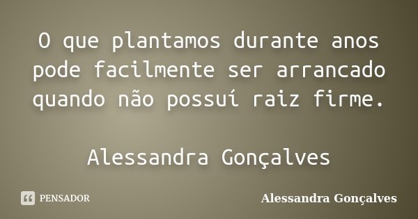 O que plantamos durante anos pode facilmente ser arrancado quando não possuí raiz firme. Alessandra Gonçalves... Frase de Alessandra Gonçalves.
