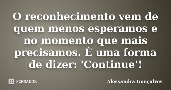 O reconhecimento vem de quem menos esperamos e no momento que mais precisamos. É uma forma de dizer: 'Continue'!... Frase de Alessandra Gonçalves.